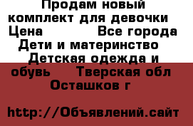 Продам новый комплект для девочки › Цена ­ 3 500 - Все города Дети и материнство » Детская одежда и обувь   . Тверская обл.,Осташков г.